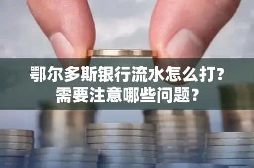 鄂尔多斯银行流水怎么打？需要注意哪些问题？