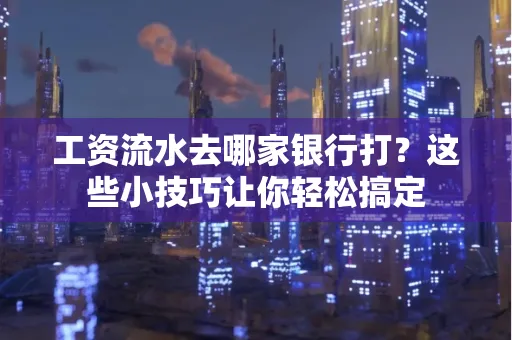 工资流水去哪家银行打？这些小技巧让你轻松搞定