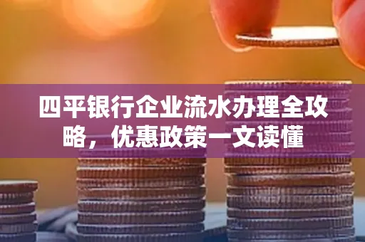 四平银行企业流水办理全攻略，优惠政策一文读懂