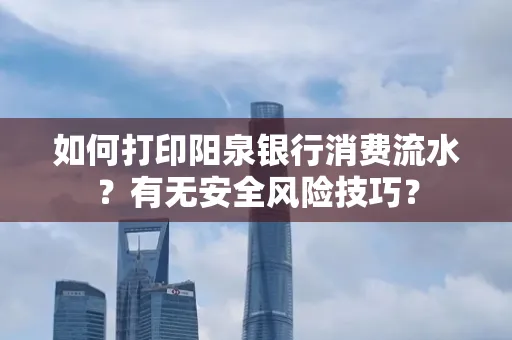 如何打印阳泉银行消费流水？有无安全风险技巧？