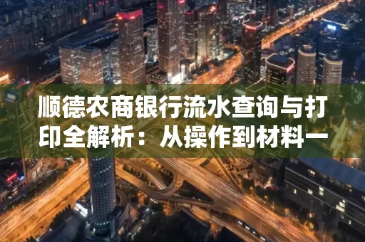顺德农商银行流水查询与打印全解析：从操作到材料一站式指南