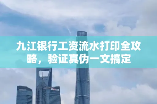 九江银行工资流水打印全攻略，验证真伪一文搞定