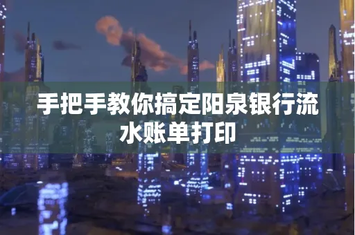 手把手教你搞定阳泉银行流水账单打印