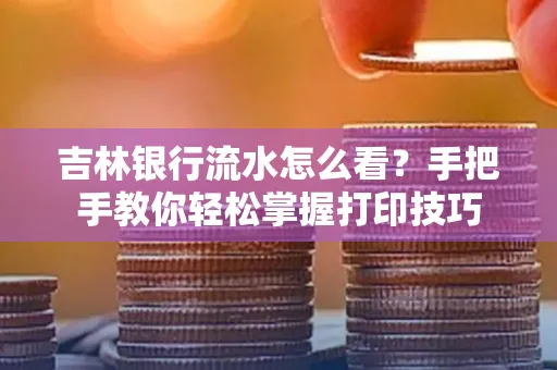 吉林银行流水怎么看？手把手教你轻松掌握打印技巧