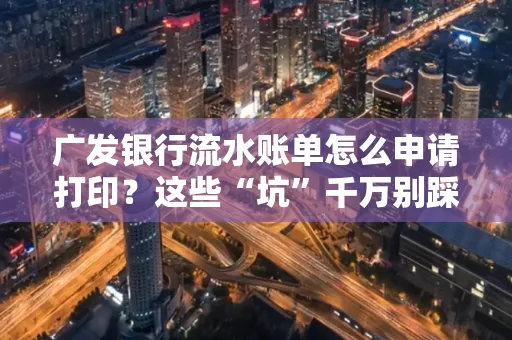 广发银行流水账单怎么申请打印？这些“坑”千万别踩！