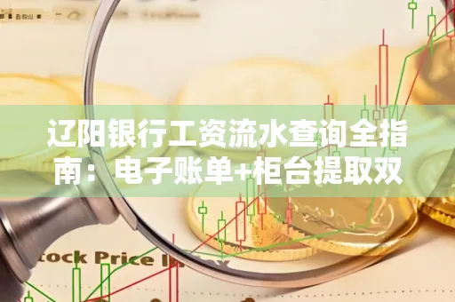 辽阳银行工资流水查询全指南：电子账单+柜台提取双攻略